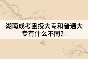 湖南成考函授大專和普通大專有什么不同？