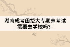 湖南成考函授大專期末考試需要去學(xué)校嗎？