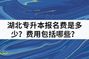 湖北專升本報名費是多少？費用包括哪些？