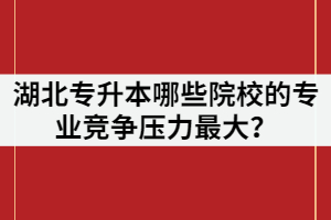 2021年湖北專升本報名人數(shù)超過7萬，哪些院校的專業(yè)競爭壓力最大？