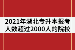 2021年湖北專升本報(bào)考人數(shù)超過(guò)2000人的院校有那些？