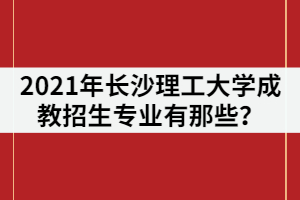 2021年長沙理工大學成教招生專業(yè)有那些？