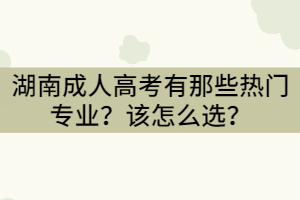 湖南成人高考有那些熱門(mén)專業(yè)？怎么選？