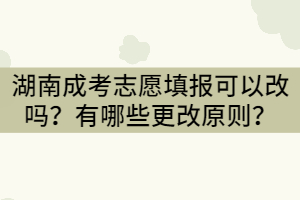 湖南成考志愿填報(bào)可以改嗎？有哪些更改原則？