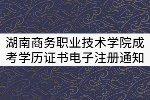 湖南商務(wù)職業(yè)技術(shù)學(xué)院2021屆成考畢業(yè)生學(xué)歷證書電子注冊通知