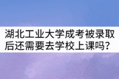 湖北工業(yè)大學(xué)成考被錄取后還需要去學(xué)校上課嗎？