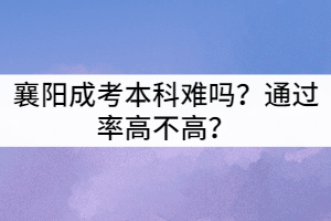 襄陽(yáng)成考本科難嗎?通過(guò)率高不高?