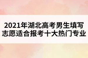 2021年湖北高考男生填寫志愿適合報(bào)考十大熱門專業(yè) 