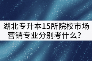 2021年湖北專升本15所院校市場營銷專業(yè)分別考什么？