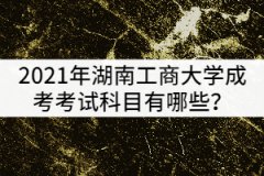 2021年湖南工商大學(xué)成考考試科目有哪些？該怎樣復(fù)習(xí)？