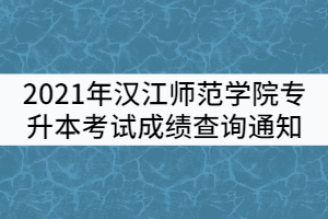 2021年漢江師范學院普通專升本考試成績查詢通知