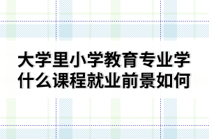 大學里小學教育專業(yè)學什么課程就業(yè)前景如何