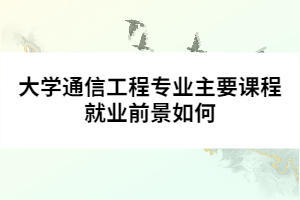 大學通信工程專業(yè)主要課程就業(yè)前景如何