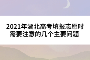 2021年湖北高考填報志愿時需要注意的幾個主要問題 