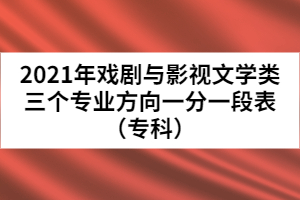 2021年戲劇與影視文學(xué)類三個專業(yè)方向一分一段表（專科）