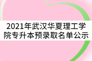 2021年武漢華夏理工學院普通專升本預錄取名單公示