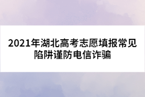 2021年湖北高考志愿填報常見陷阱謹(jǐn)防電信詐騙