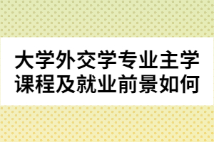 大學(xué)外交學(xué)專業(yè)主學(xué)課程及就業(yè)前景如何
