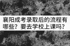 襄陽(yáng)成考錄取后的流程有哪些？需要去學(xué)校上課嗎？