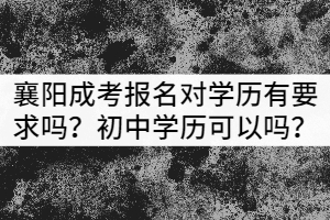 襄陽成考報名對學(xué)歷有要求嗎?初中學(xué)歷可以嗎?