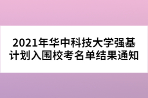 2021年華中科技大學(xué)強基計劃入圍校考名單結(jié)果通知