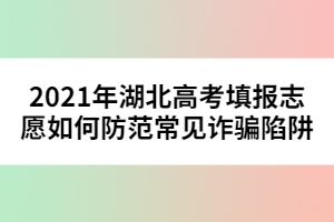 2021年湖北高考填報志愿如何防范常見詐騙陷阱