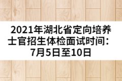 2021年湖北省定向培養(yǎng)士官招生體檢面試時(shí)間：7月5日至10日