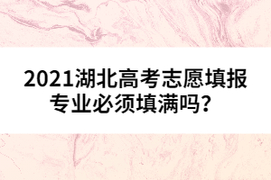 2021湖北高考志愿填報專業(yè)必須填滿嗎?
