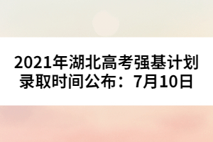 2021年湖北高考強(qiáng)基計劃錄取時間公布:7月10日