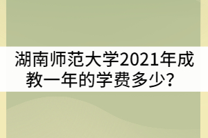 湖南師范大學(xué)2021年成教一年的學(xué)費(fèi)多少？貴嗎？