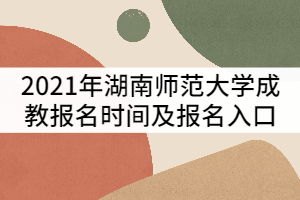 2021年湖南師范大學(xué)成教報名時間及報名入口