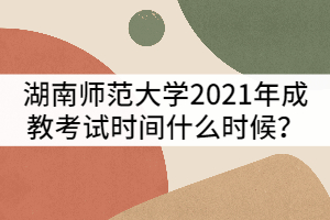 湖南師范大學2021年成教考試時間什么時候？該怎樣備考？