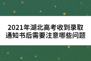 2021年湖北高考收到錄取通知書后需要注意哪些問題