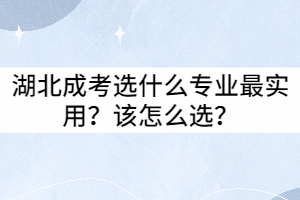 湖北成考選什么專業(yè)最實(shí)用？該怎么選？