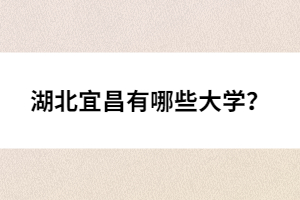 湖北宜昌有哪些大學(xué)？