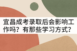 宜昌成考錄取后會(huì)影響工作嗎？有那些學(xué)習(xí)方式？