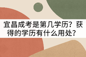 宜昌成考是第幾學(xué)歷？獲得的學(xué)歷有什么用處？