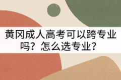 黃岡成人高考可以跨專業(yè)嗎？怎么選專業(yè)？