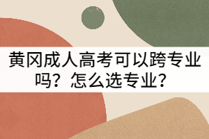 黃岡成人高考可以跨專業(yè)嗎?怎么選專業(yè)?