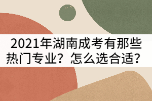2021年湖南成人高考有那些熱門專業(yè)？怎么選合適？