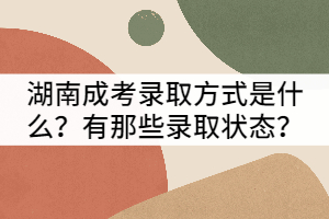 湖南成考錄取方式是什么？有那些錄取狀態(tài)？