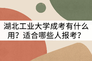 湖北工業(yè)大學成人高考有什么用？適合哪些人報考？
