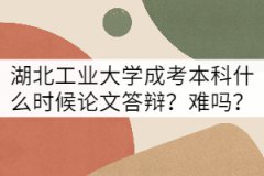 湖北工業(yè)大學成考本科論文答辯什么時候？難嗎？