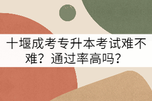 十堰成考專升本考試難不難?通過率高嗎?