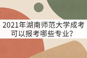 2021年湖南師范大學(xué)成考可以報(bào)考哪些專(zhuān)業(yè)？