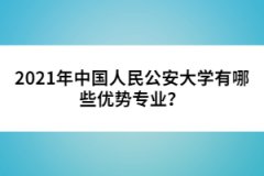 2021年中國人民公安大學(xué)有哪些優(yōu)勢專業(yè)？
