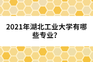 2021年湖北工業(yè)大學(xué)有哪些專業(yè)?