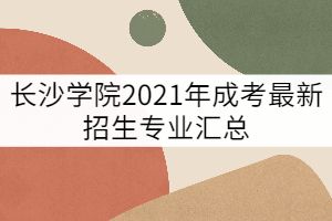 長(zhǎng)沙學(xué)院2021年成考最新招生專業(yè)匯總