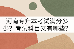 河南專升本考試滿分多少?考試科目又有哪些?