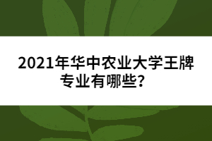 2021年華中農(nóng)業(yè)大學(xué)王牌專業(yè)有哪些?